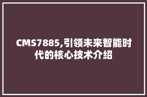 CMS7885,引领未来智能时代的核心技术介绍 神马SEO