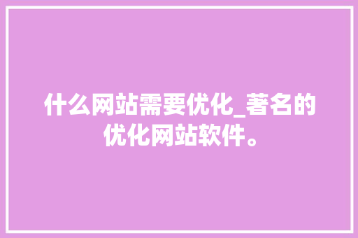 什么网站需要优化_著名的优化网站软件。 什么网站需要优化_著名的优化网站软件。 SEO关键词