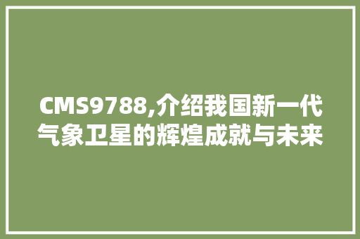 CMS9788,介绍我国新一代气象卫星的辉煌成就与未来展望