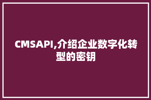 CMSAPI,介绍企业数字化转型的密钥 搜狗SEO