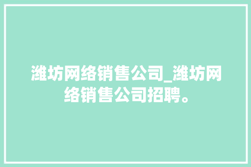 潍坊网络销售公司_潍坊网络销售公司招聘。 潍坊网络销售公司_潍坊网络销售公司招聘。 网站建设公司