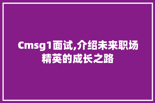 Cmsg1面试,介绍未来职场精英的成长之路 搜狗SEO