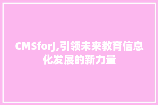 CMSforJ,引领未来教育信息化发展的新力量 必应SEO