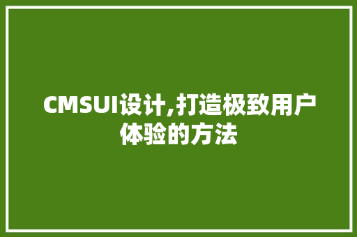 CMSUI设计,打造极致用户体验的方法 百度SEO
