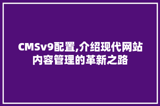 CMSv9配置,介绍现代网站内容管理的革新之路 搜狗SEO
