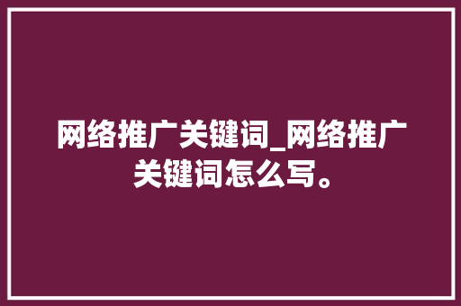 网络推广关键词_网络推广关键词怎么写。