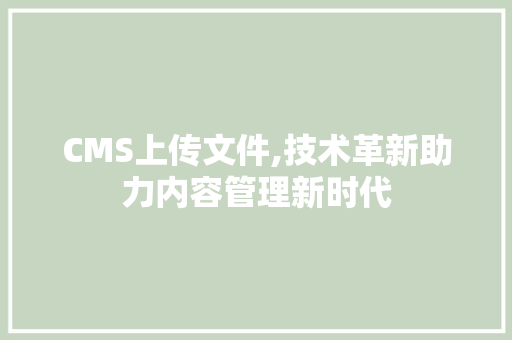 CMS上传文件,技术革新助力内容管理新时代 网站建设公司