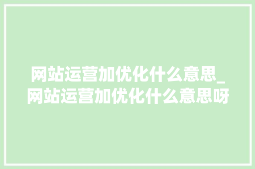 网站运营加优化什么意思_网站运营加优化什么意思呀。 网站运营加优化什么意思_网站运营加优化什么意思呀。 必应SEO