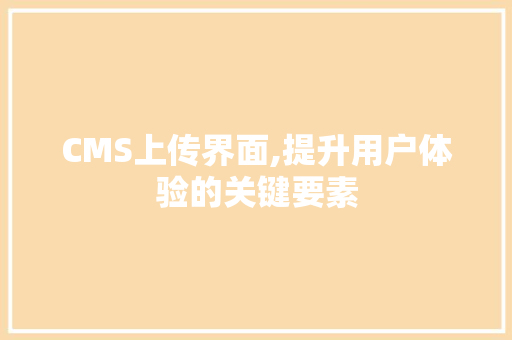 CMS上传界面,提升用户体验的关键要素 SEO关键词