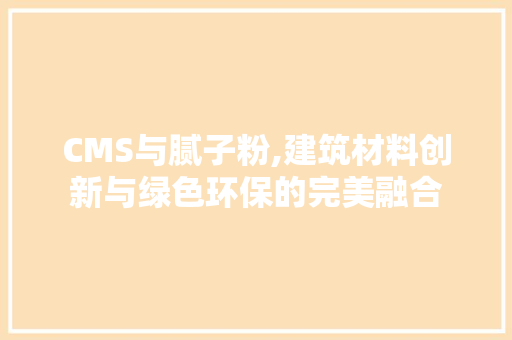 CMS与腻子粉,建筑材料创新与绿色环保的完美融合 SEO关键词