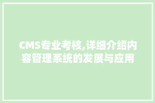 CMS专业考核,详细介绍内容管理系统的发展与应用 神马SEO
