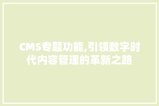 CMS专题功能,引领数字时代内容管理的革新之路 SEO关键词