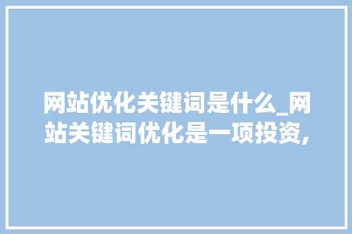 网站优化关键词是什么_网站关键词优化是一项投资,网站关键词优化怎么做。 网站优化关键词是什么_网站关键词优化是一项投资,网站关键词优化怎么做。 SEO关键词