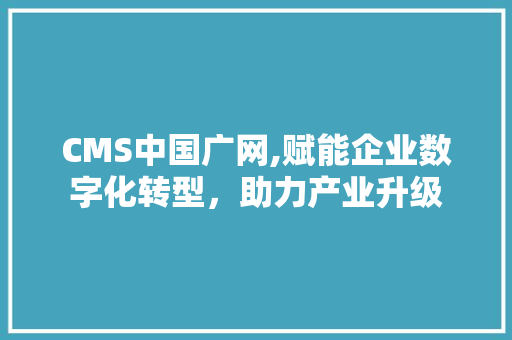 CMS中国广网,赋能企业数字化转型，助力产业升级 百度SEO