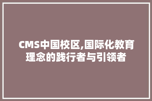 CMS中国校区,国际化教育理念的践行者与引领者 百度SEO
