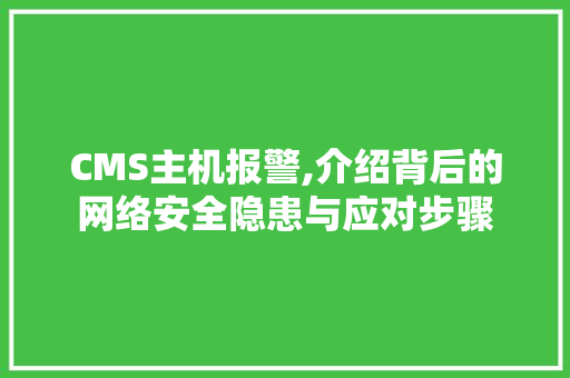 CMS主机报警,介绍背后的网络安全隐患与应对步骤