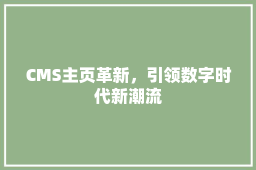 CMS主页革新，引领数字时代新潮流