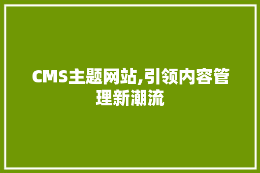 CMS主题网站,引领内容管理新潮流 网站建设公司