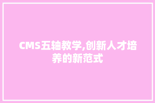 CMS五轴教学,创新人才培养的新范式 搜狗SEO CMS五轴教学,创新人才培养的新范式 搜狗SEO