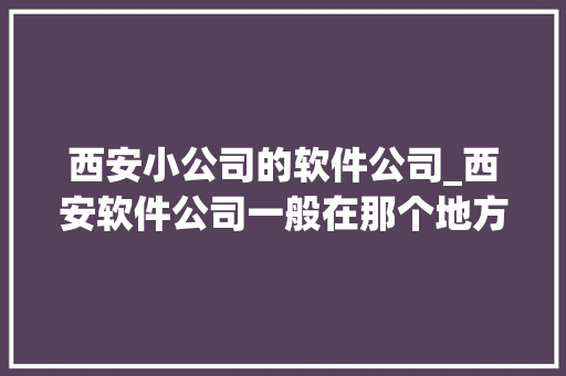 西安小公司的软件公司_西安软件公司一般在那个地方。 西安小公司的软件公司_西安软件公司一般在那个地方。 网站建设公司