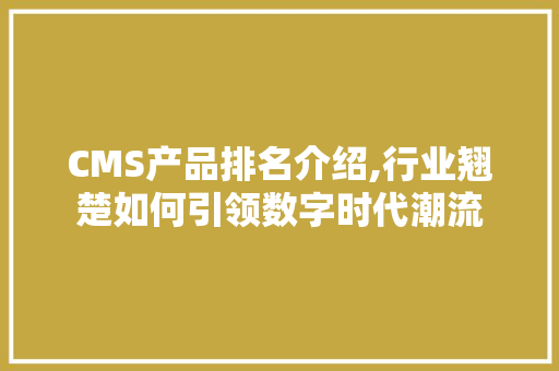 CMS产品排名介绍,行业翘楚如何引领数字时代潮流 网站建设公司