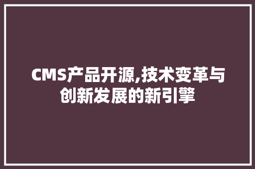CMS产品开源,技术变革与创新发展的新引擎 网站建设公司