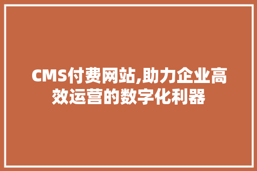 CMS付费网站,助力企业高效运营的数字化利器 搜狗SEO
