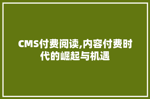 CMS付费阅读,内容付费时代的崛起与机遇 百度SEO