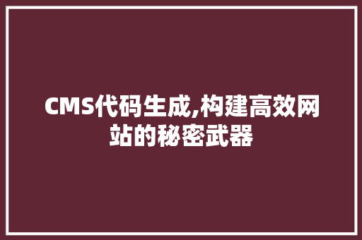CMS代码生成,构建高效网站的秘密武器 百度SEO
