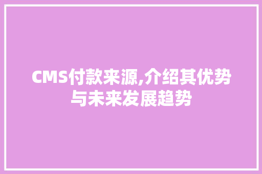 CMS付款来源,介绍其优势与未来发展趋势 网站建设公司