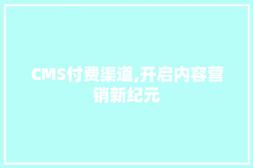 CMS付费渠道,开启内容营销新纪元