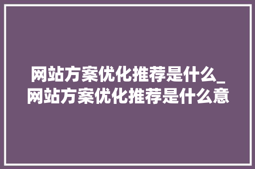 网站方案优化推荐是什么_网站方案优化推荐是什么意思。 网站方案优化推荐是什么_网站方案优化推荐是什么意思。 神马SEO