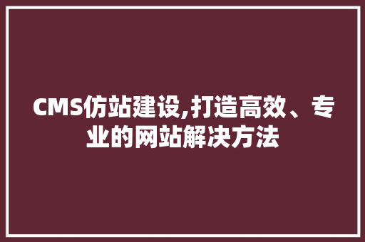 CMS仿站建设,打造高效、专业的网站解决方法 百度SEO