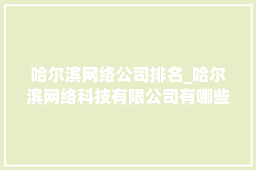 哈尔滨网络公司排名_哈尔滨网络科技有限公司有哪些。 哈尔滨网络公司排名_哈尔滨网络科技有限公司有哪些。 网站建设公司