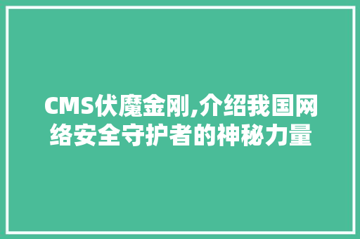 CMS伏魔金刚,介绍我国网络安全守护者的神秘力量 搜狗SEO