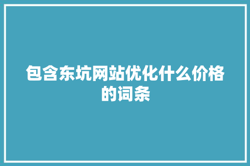包含东坑网站优化什么价格的词条 包含东坑网站优化什么价格的词条 百度SEO