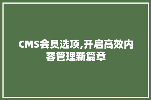 CMS会员选项,开启高效内容管理新篇章