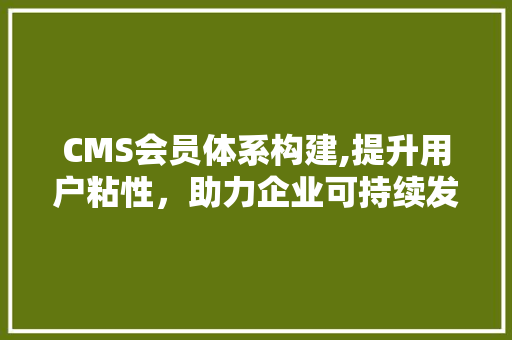 CMS会员体系构建,提升用户粘性，助力企业可持续发展 百度SEO