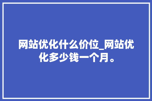 网站优化什么价位_网站优化多少钱一个月。 网站优化什么价位_网站优化多少钱一个月。 SEO关键词
