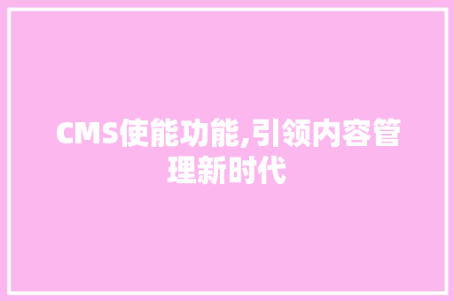 CMS使能功能,引领内容管理新时代 搜狗SEO
