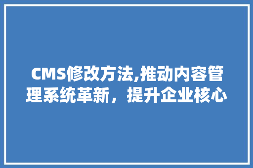CMS修改方法,推动内容管理系统革新，提升企业核心竞争力 搜狗SEO