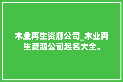 木业再生资源公司_木业再生资源公司起名大全。 木业再生资源公司_木业再生资源公司起名大全。 网站建设公司
