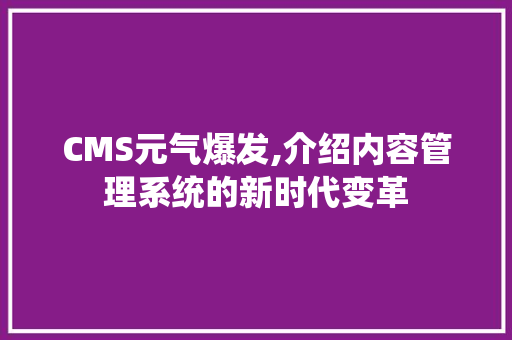 CMS元气爆发,介绍内容管理系统的新时代变革 SEO关键词
