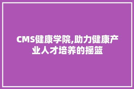 CMS健康学院,助力健康产业人才培养的摇篮