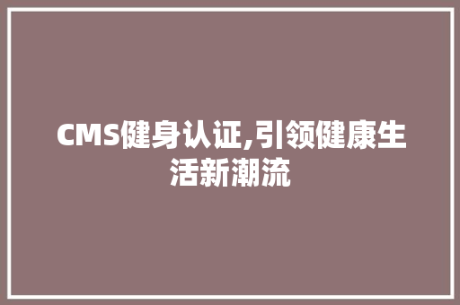 CMS健身认证,引领健康生活新潮流 网站建设公司