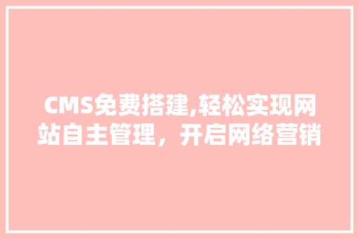 CMS免费搭建,轻松实现网站自主管理，开启网络营销新篇章 SEO关键词