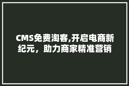 CMS免费淘客,开启电商新纪元，助力商家精准营销 神马SEO