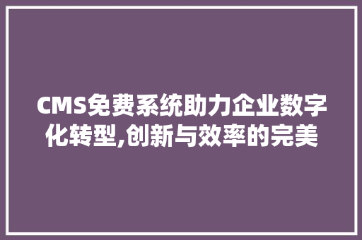 CMS免费系统助力企业数字化转型,创新与效率的完美结合 搜狗SEO