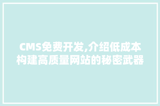 CMS免费开发,介绍低成本构建高质量网站的秘密武器 百度SEO