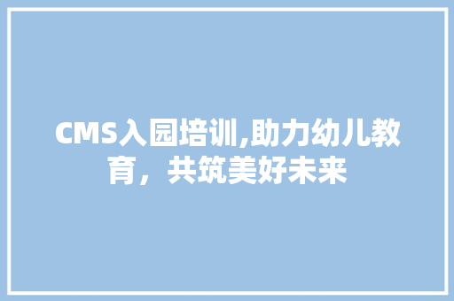CMS入园培训,助力幼儿教育，共筑美好未来 网站建设公司